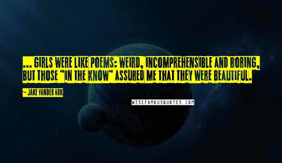 Jake Vander Ark Quotes: ... girls were like poems: weird, incomprehensible and boring, but those "in the know" assured me that they were beautiful.
