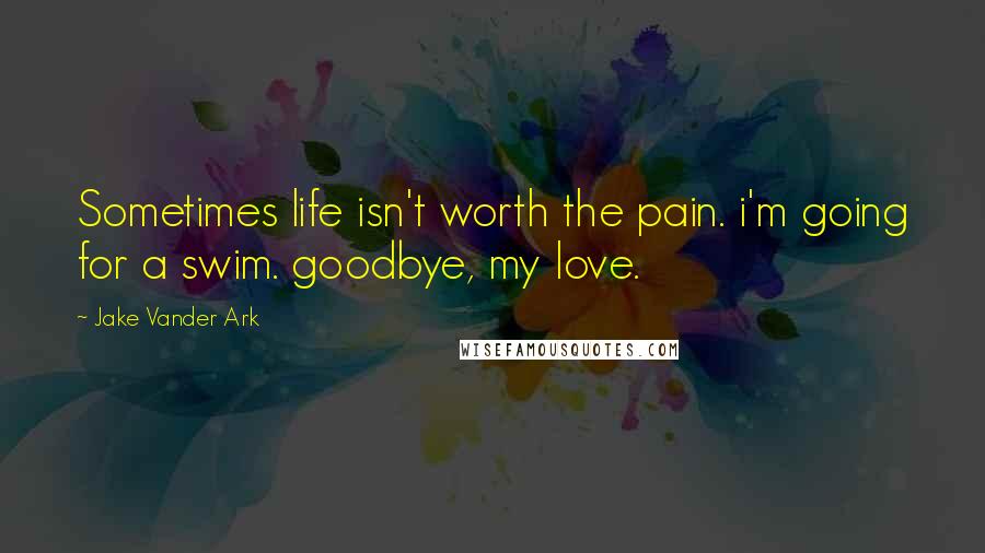 Jake Vander Ark Quotes: Sometimes life isn't worth the pain. i'm going for a swim. goodbye, my love.