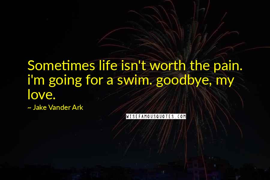 Jake Vander Ark Quotes: Sometimes life isn't worth the pain. i'm going for a swim. goodbye, my love.