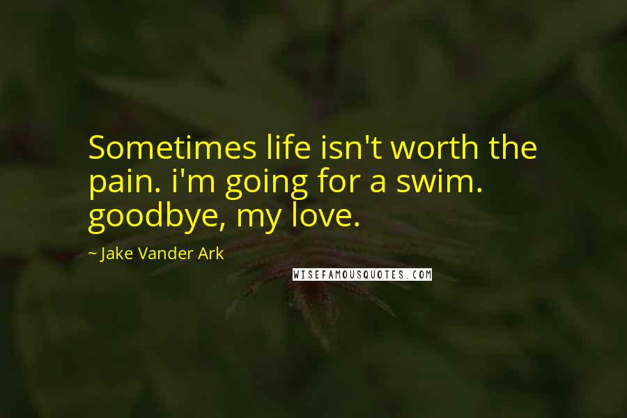 Jake Vander Ark Quotes: Sometimes life isn't worth the pain. i'm going for a swim. goodbye, my love.