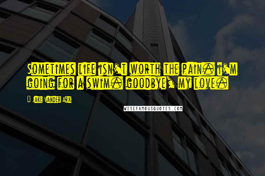 Jake Vander Ark Quotes: Sometimes life isn't worth the pain. i'm going for a swim. goodbye, my love.