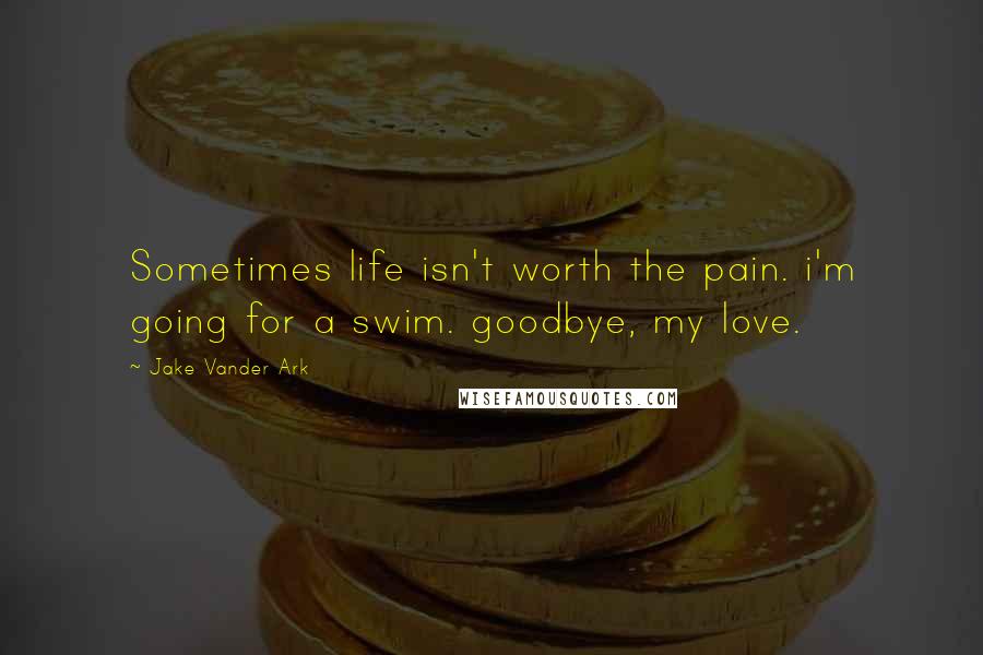 Jake Vander Ark Quotes: Sometimes life isn't worth the pain. i'm going for a swim. goodbye, my love.