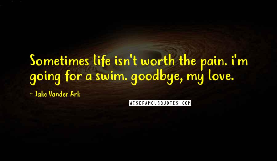 Jake Vander Ark Quotes: Sometimes life isn't worth the pain. i'm going for a swim. goodbye, my love.