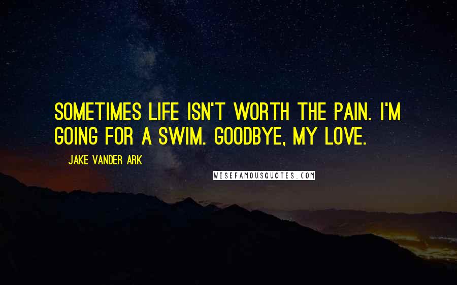 Jake Vander Ark Quotes: Sometimes life isn't worth the pain. i'm going for a swim. goodbye, my love.