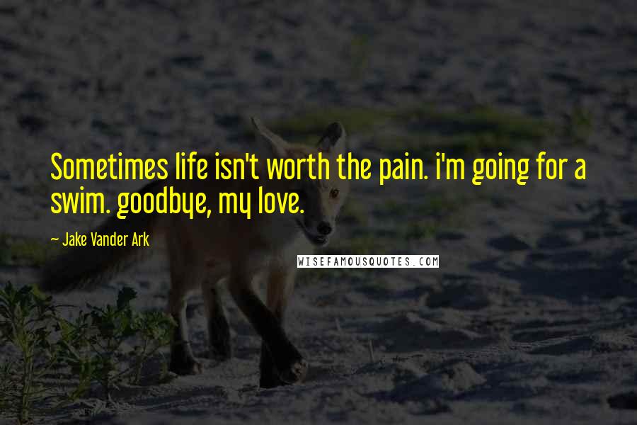 Jake Vander Ark Quotes: Sometimes life isn't worth the pain. i'm going for a swim. goodbye, my love.