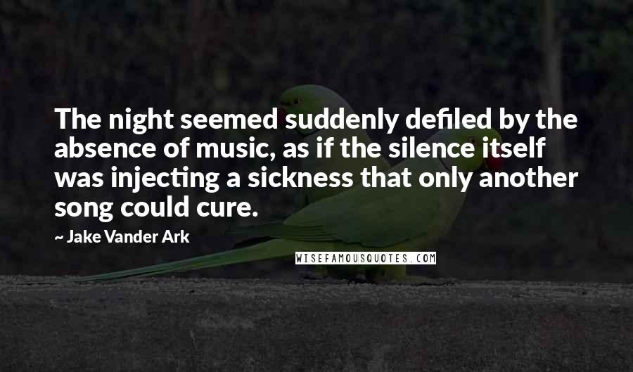 Jake Vander Ark Quotes: The night seemed suddenly defiled by the absence of music, as if the silence itself was injecting a sickness that only another song could cure.