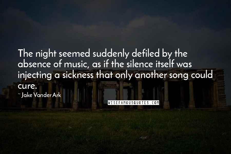 Jake Vander Ark Quotes: The night seemed suddenly defiled by the absence of music, as if the silence itself was injecting a sickness that only another song could cure.