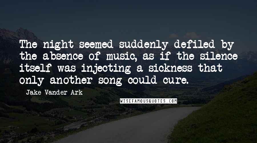 Jake Vander Ark Quotes: The night seemed suddenly defiled by the absence of music, as if the silence itself was injecting a sickness that only another song could cure.