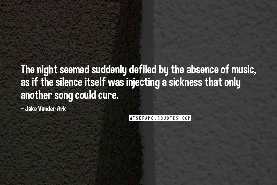 Jake Vander Ark Quotes: The night seemed suddenly defiled by the absence of music, as if the silence itself was injecting a sickness that only another song could cure.