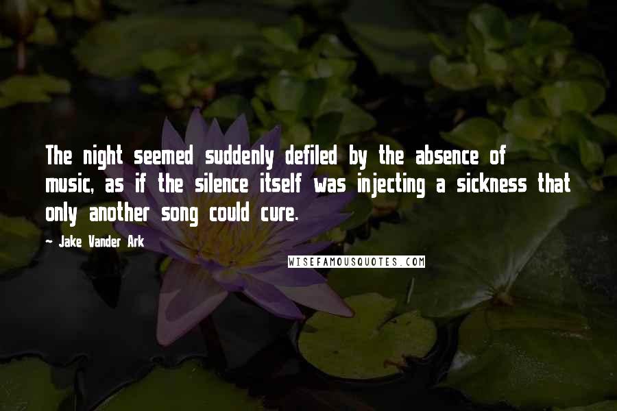 Jake Vander Ark Quotes: The night seemed suddenly defiled by the absence of music, as if the silence itself was injecting a sickness that only another song could cure.