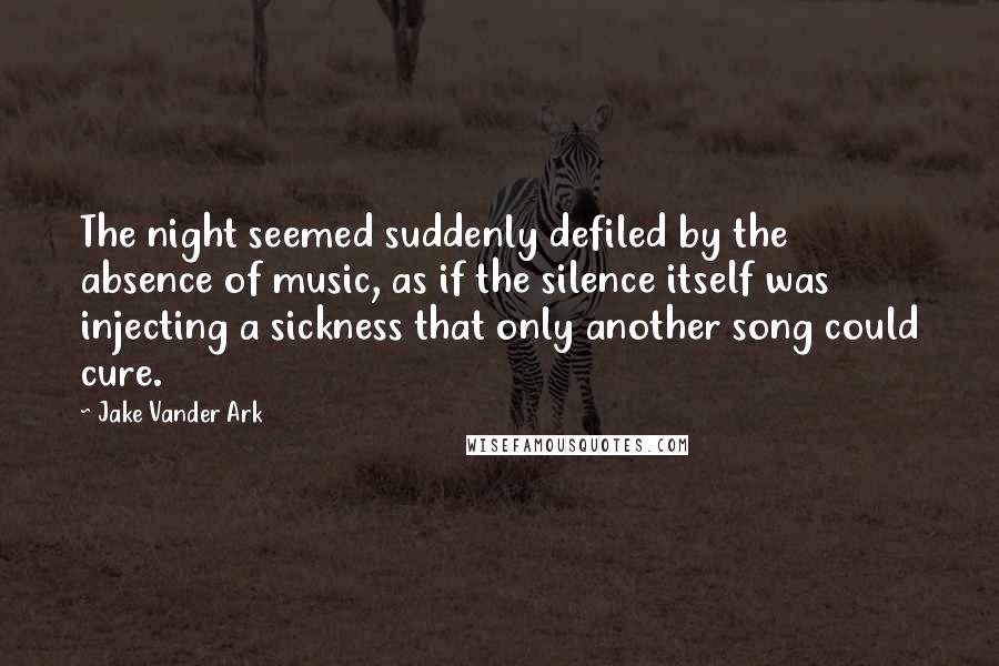 Jake Vander Ark Quotes: The night seemed suddenly defiled by the absence of music, as if the silence itself was injecting a sickness that only another song could cure.