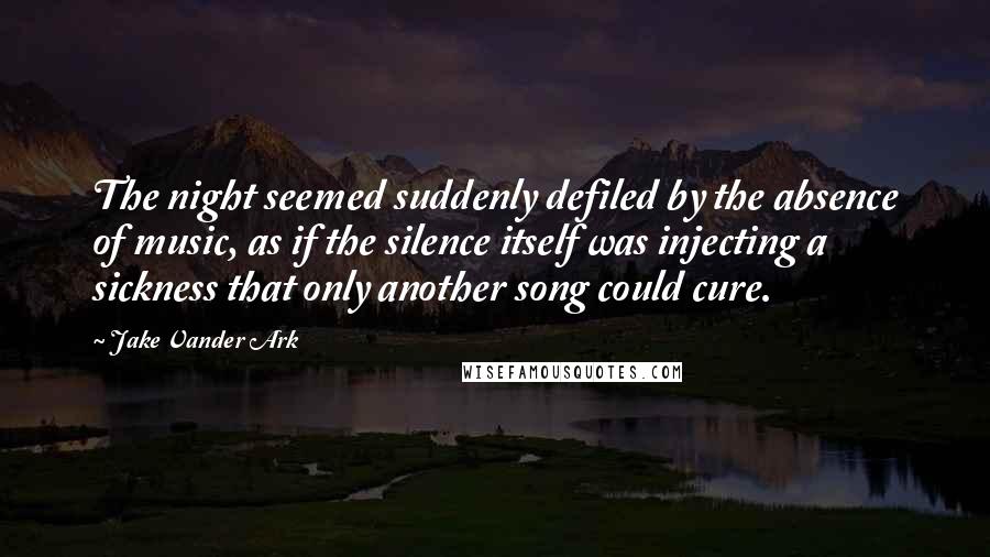 Jake Vander Ark Quotes: The night seemed suddenly defiled by the absence of music, as if the silence itself was injecting a sickness that only another song could cure.