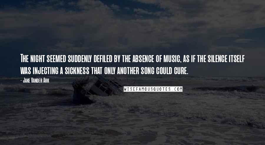 Jake Vander Ark Quotes: The night seemed suddenly defiled by the absence of music, as if the silence itself was injecting a sickness that only another song could cure.