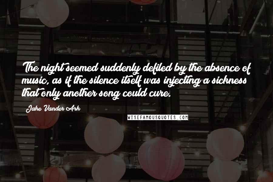 Jake Vander Ark Quotes: The night seemed suddenly defiled by the absence of music, as if the silence itself was injecting a sickness that only another song could cure.