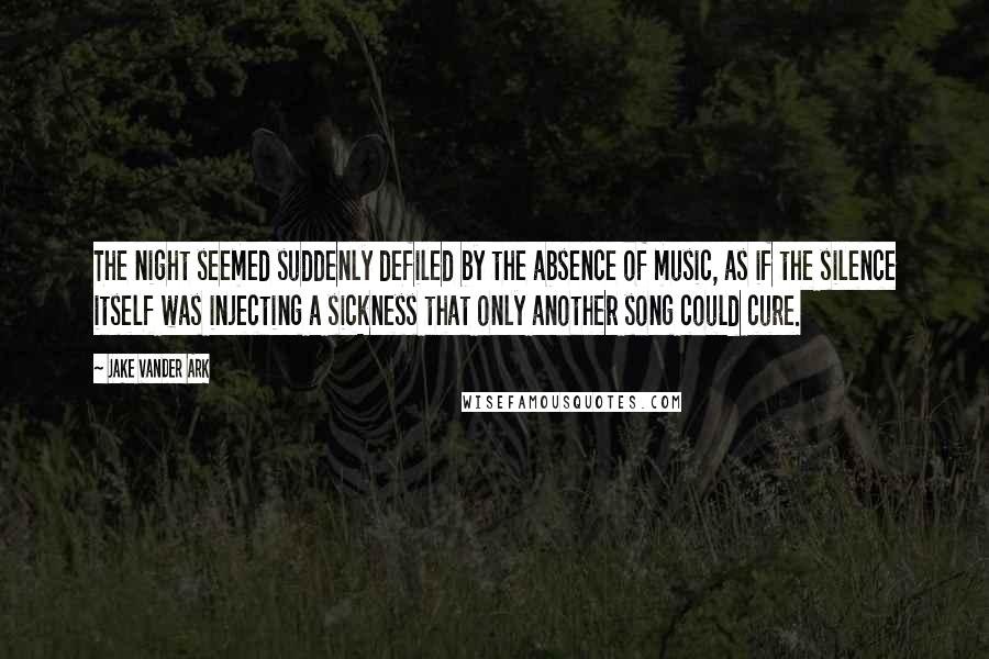 Jake Vander Ark Quotes: The night seemed suddenly defiled by the absence of music, as if the silence itself was injecting a sickness that only another song could cure.