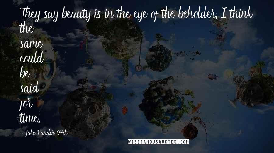 Jake Vander Ark Quotes: They say beauty is in the eye of the beholder. I think the same could be said for time.