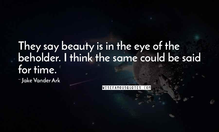 Jake Vander Ark Quotes: They say beauty is in the eye of the beholder. I think the same could be said for time.