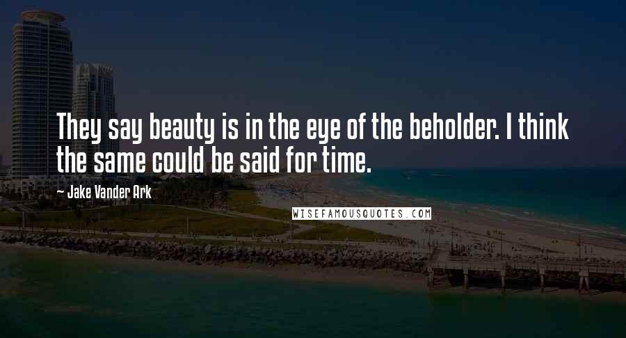 Jake Vander Ark Quotes: They say beauty is in the eye of the beholder. I think the same could be said for time.