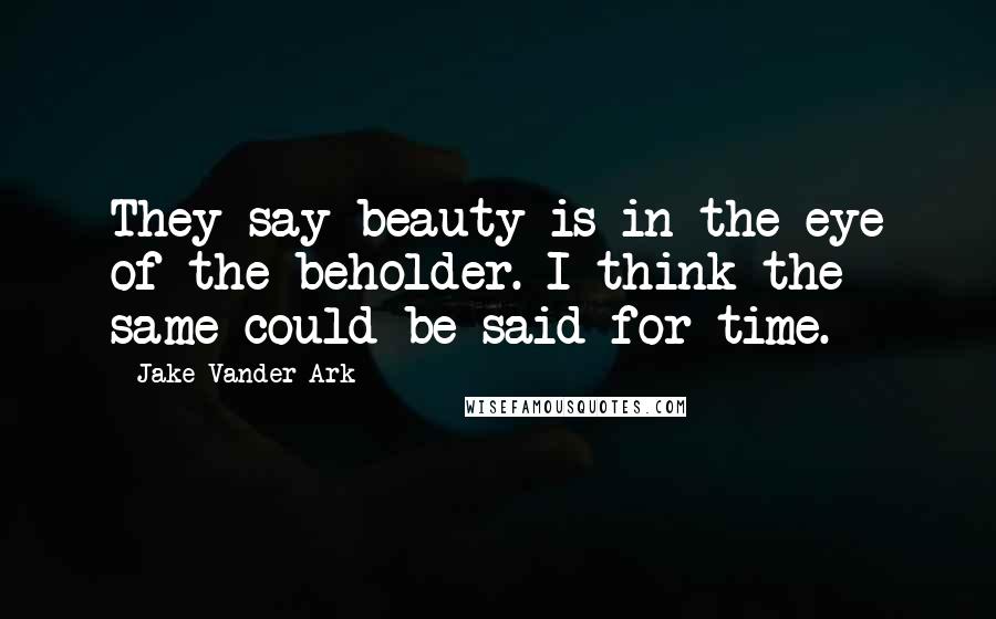 Jake Vander Ark Quotes: They say beauty is in the eye of the beholder. I think the same could be said for time.