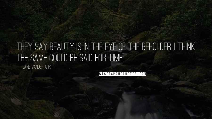 Jake Vander Ark Quotes: They say beauty is in the eye of the beholder. I think the same could be said for time.