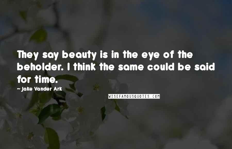 Jake Vander Ark Quotes: They say beauty is in the eye of the beholder. I think the same could be said for time.