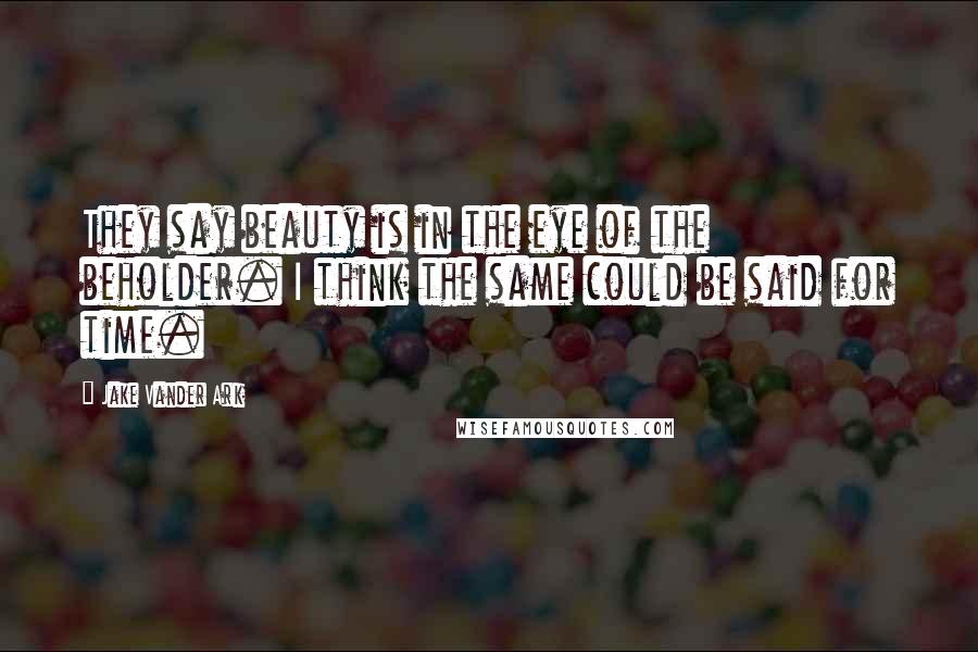 Jake Vander Ark Quotes: They say beauty is in the eye of the beholder. I think the same could be said for time.