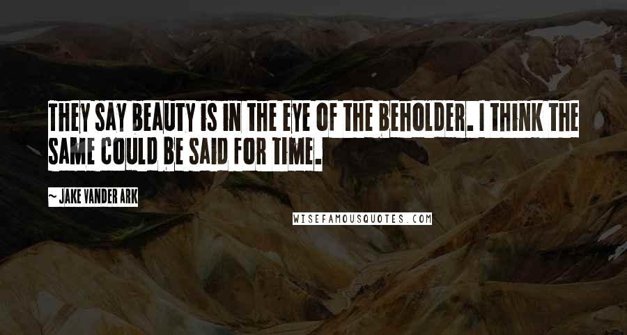 Jake Vander Ark Quotes: They say beauty is in the eye of the beholder. I think the same could be said for time.