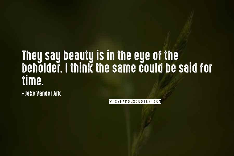 Jake Vander Ark Quotes: They say beauty is in the eye of the beholder. I think the same could be said for time.