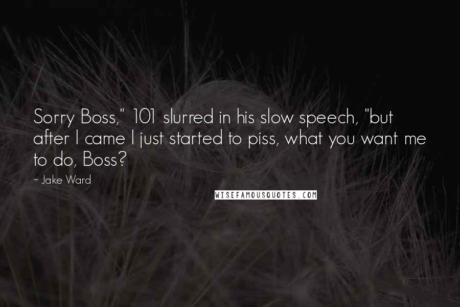 Jake Ward Quotes: Sorry Boss," 101 slurred in his slow speech, "but after I came I just started to piss, what you want me to do, Boss?