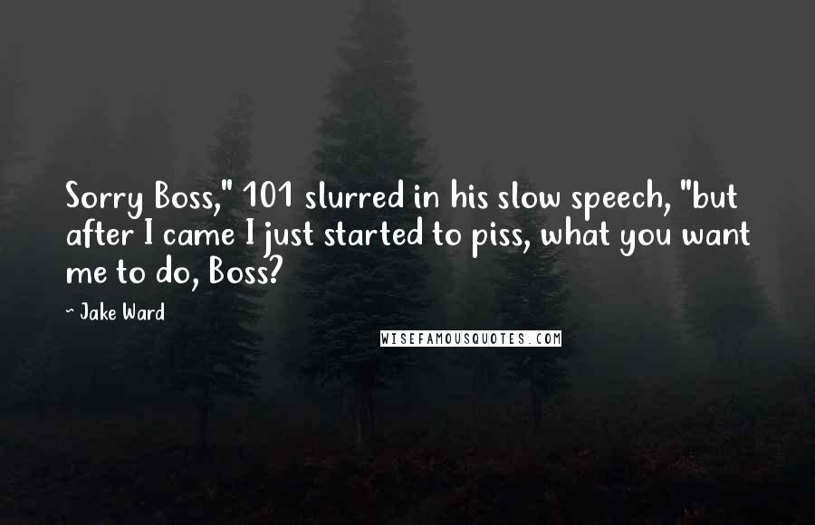 Jake Ward Quotes: Sorry Boss," 101 slurred in his slow speech, "but after I came I just started to piss, what you want me to do, Boss?