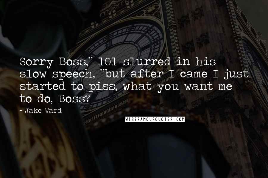Jake Ward Quotes: Sorry Boss," 101 slurred in his slow speech, "but after I came I just started to piss, what you want me to do, Boss?