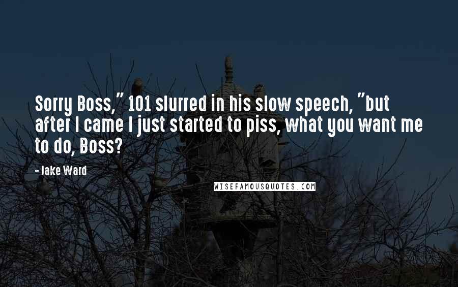 Jake Ward Quotes: Sorry Boss," 101 slurred in his slow speech, "but after I came I just started to piss, what you want me to do, Boss?