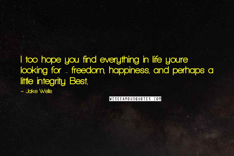 Jake Wells Quotes: I too hope you find everything in life you're looking for - freedom, happiness, and perhaps a little integrity. Best,