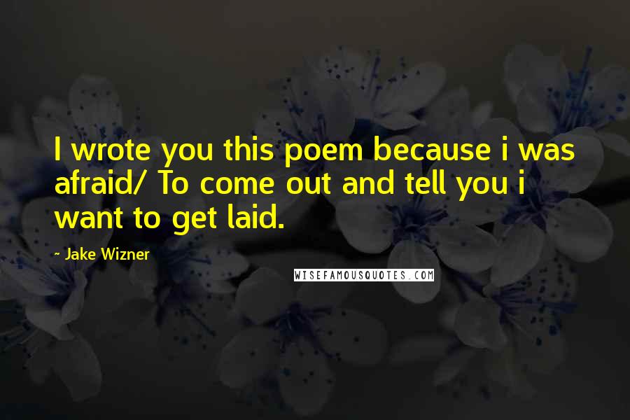 Jake Wizner Quotes: I wrote you this poem because i was afraid/ To come out and tell you i want to get laid.