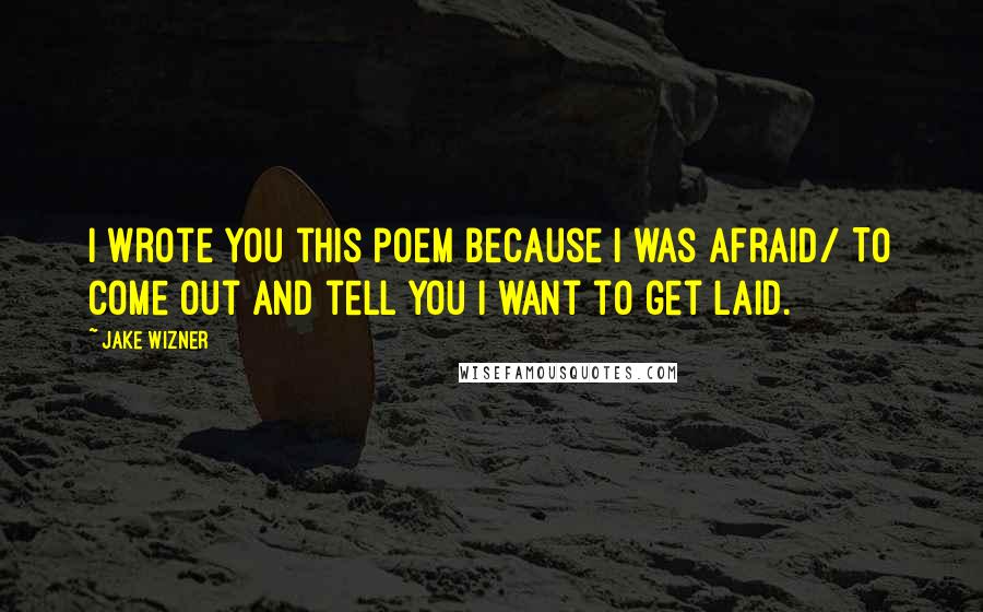 Jake Wizner Quotes: I wrote you this poem because i was afraid/ To come out and tell you i want to get laid.