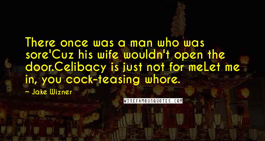 Jake Wizner Quotes: There once was a man who was sore'Cuz his wife wouldn't open the door.Celibacy is just not for meLet me in, you cock-teasing whore.
