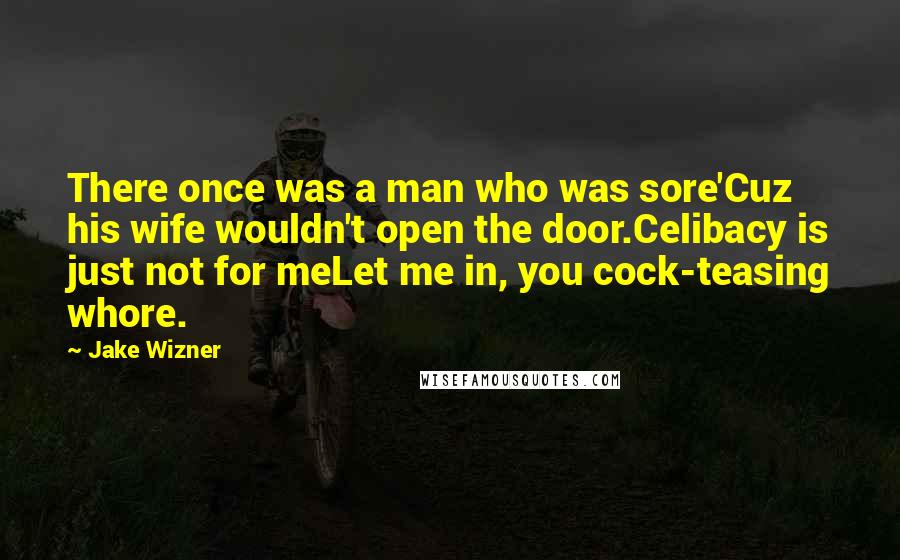 Jake Wizner Quotes: There once was a man who was sore'Cuz his wife wouldn't open the door.Celibacy is just not for meLet me in, you cock-teasing whore.