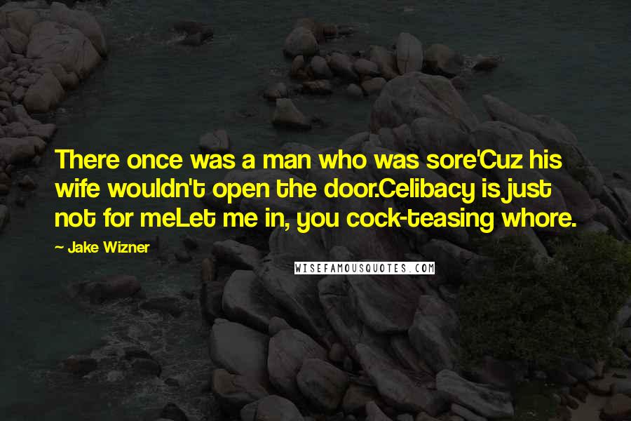 Jake Wizner Quotes: There once was a man who was sore'Cuz his wife wouldn't open the door.Celibacy is just not for meLet me in, you cock-teasing whore.