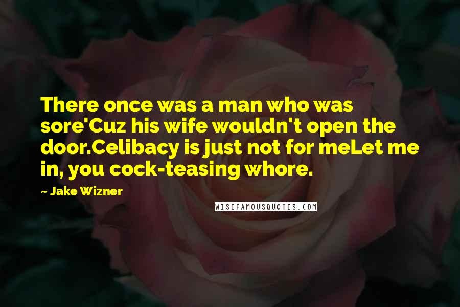 Jake Wizner Quotes: There once was a man who was sore'Cuz his wife wouldn't open the door.Celibacy is just not for meLet me in, you cock-teasing whore.