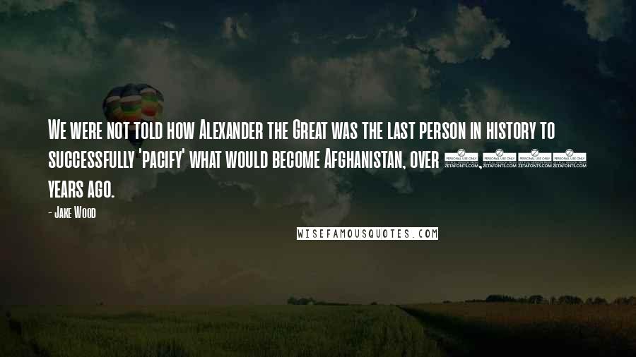 Jake Wood Quotes: We were not told how Alexander the Great was the last person in history to successfully 'pacify' what would become Afghanistan, over 2,000 years ago.