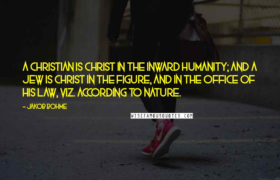 Jakob Bohme Quotes: A Christian is Christ in the inward humanity; and a Jew is Christ in the figure, and in the office of his law, viz. according to nature.