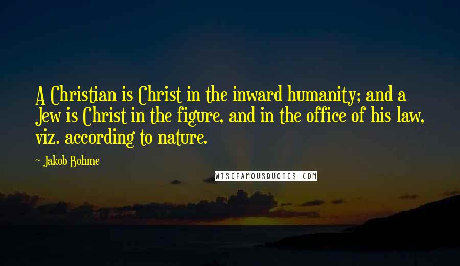 Jakob Bohme Quotes: A Christian is Christ in the inward humanity; and a Jew is Christ in the figure, and in the office of his law, viz. according to nature.