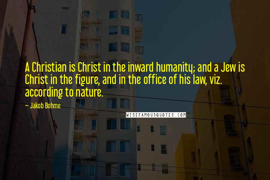 Jakob Bohme Quotes: A Christian is Christ in the inward humanity; and a Jew is Christ in the figure, and in the office of his law, viz. according to nature.