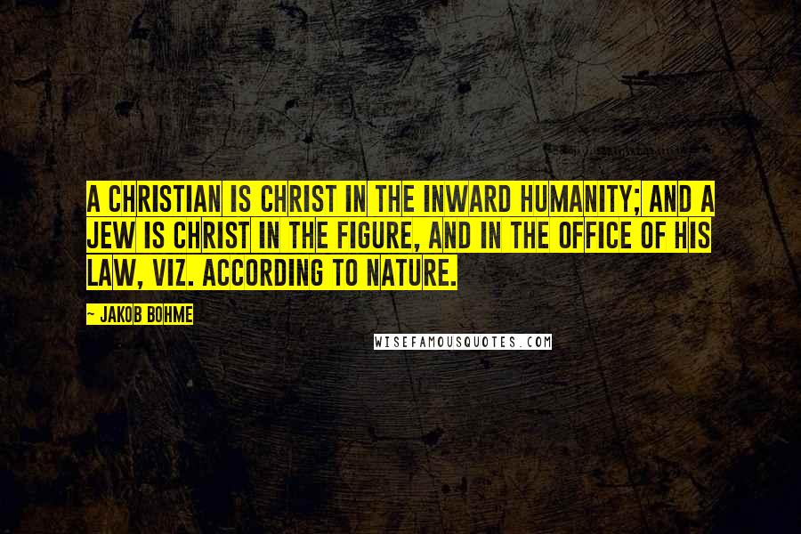 Jakob Bohme Quotes: A Christian is Christ in the inward humanity; and a Jew is Christ in the figure, and in the office of his law, viz. according to nature.