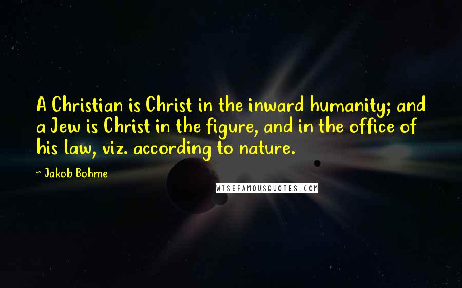 Jakob Bohme Quotes: A Christian is Christ in the inward humanity; and a Jew is Christ in the figure, and in the office of his law, viz. according to nature.