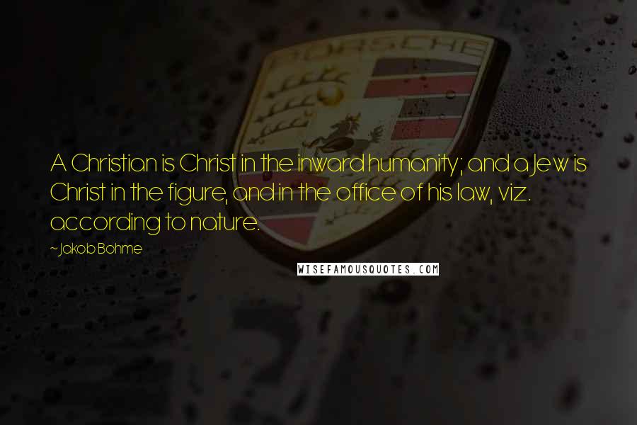 Jakob Bohme Quotes: A Christian is Christ in the inward humanity; and a Jew is Christ in the figure, and in the office of his law, viz. according to nature.