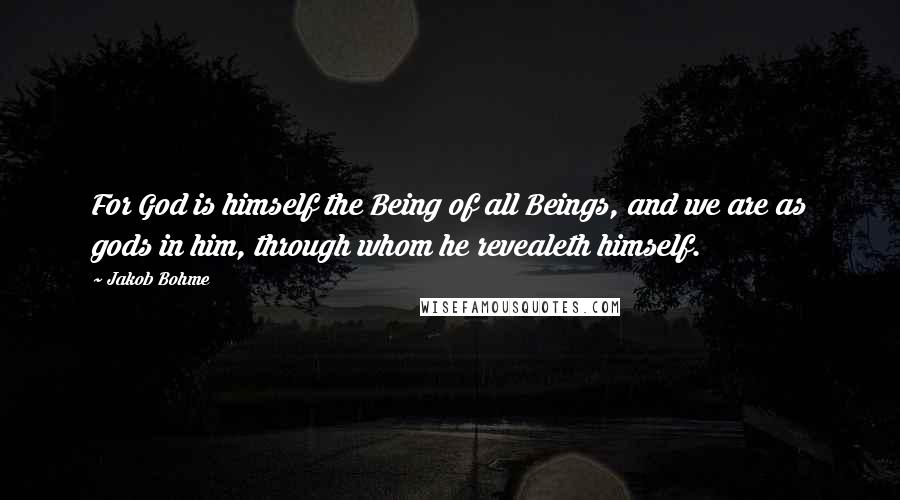 Jakob Bohme Quotes: For God is himself the Being of all Beings, and we are as gods in him, through whom he revealeth himself.