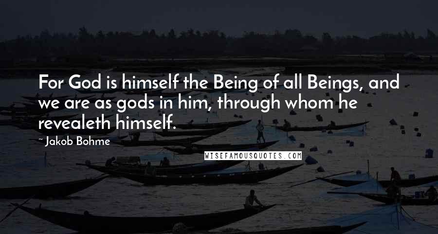 Jakob Bohme Quotes: For God is himself the Being of all Beings, and we are as gods in him, through whom he revealeth himself.