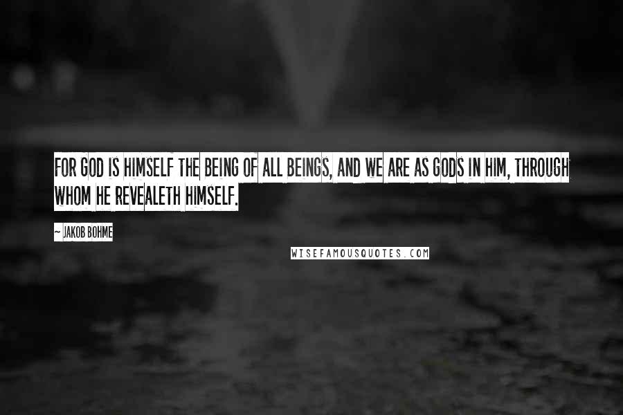 Jakob Bohme Quotes: For God is himself the Being of all Beings, and we are as gods in him, through whom he revealeth himself.