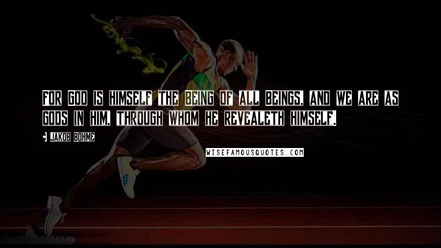 Jakob Bohme Quotes: For God is himself the Being of all Beings, and we are as gods in him, through whom he revealeth himself.